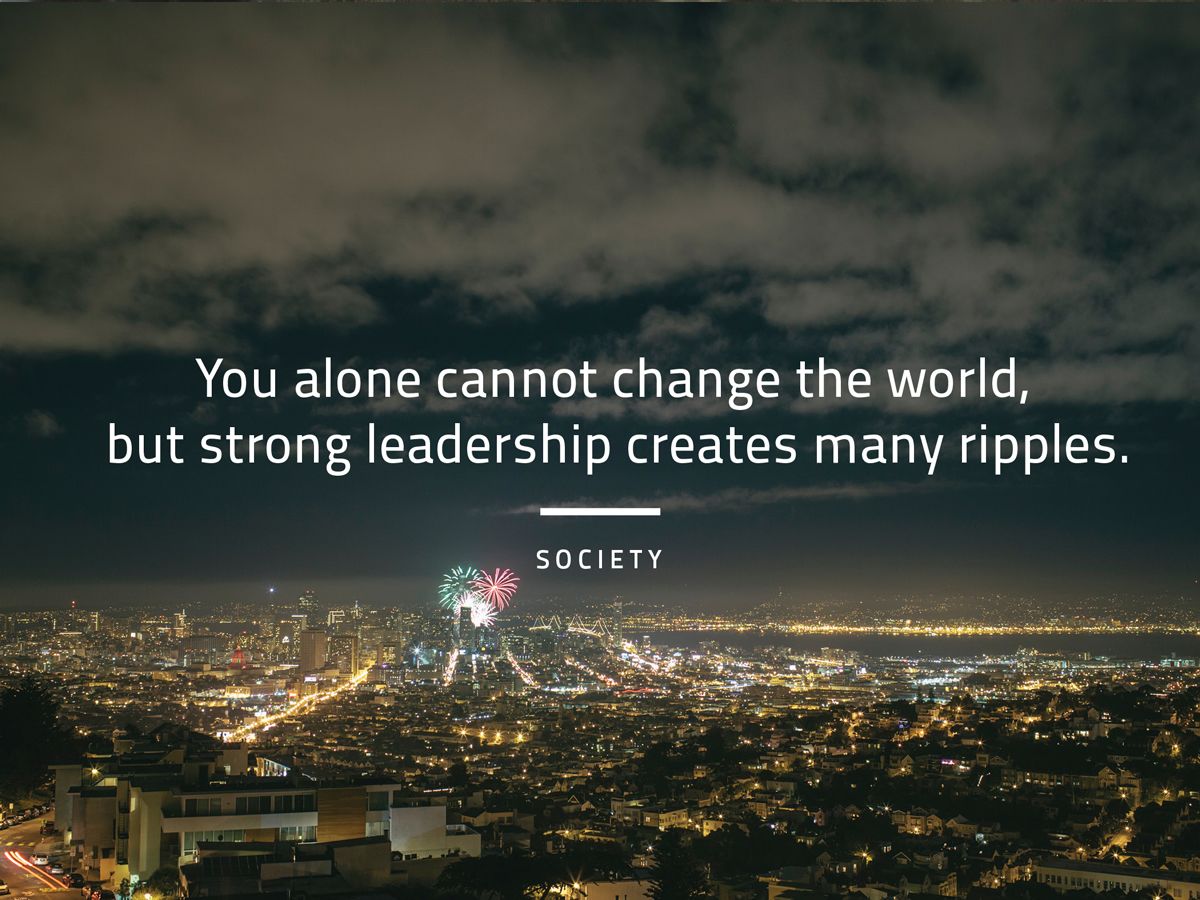You alone cannot change the world, but strong leadership creates many ripples. SOCIETY
